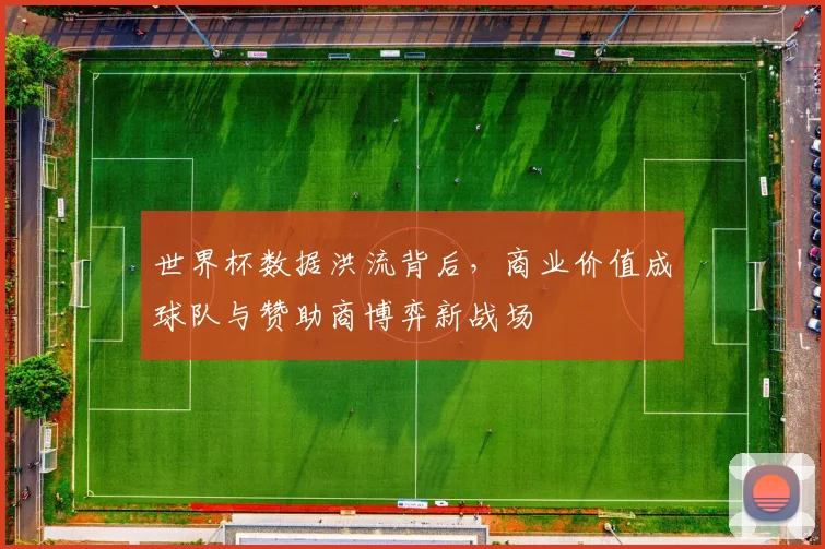 世界杯数据洪流背后，商业价值成球队与赞助商博弈新战场 - 虎扑体育推荐