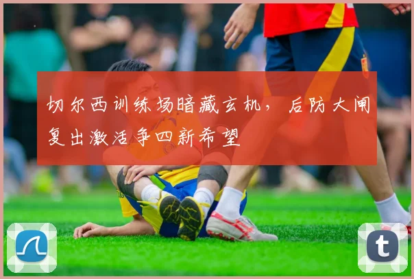 切尔西训练场暗藏玄机，后防大闸复出激活争四新希望 - 虎扑体育推荐
