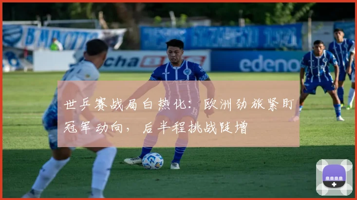 世乒赛战局白热化：欧洲劲旅紧盯冠军动向，后半程挑战陡增 - 虎扑体育推荐