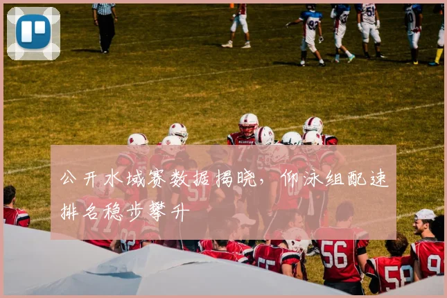 公开水域赛数据揭晓，仰泳组配速排名稳步攀升 - 虎扑体育推荐