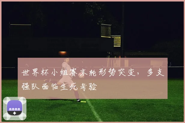 世界杯小组赛末轮形势突变，多支强队面临生死考验 - 虎扑体育推荐