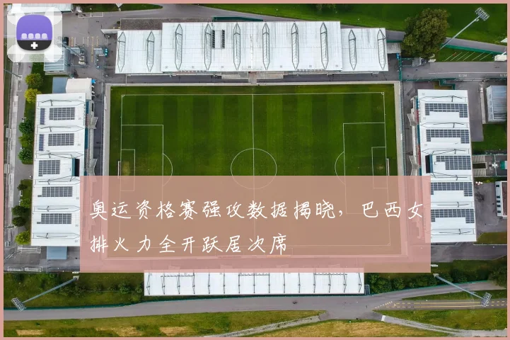 奥运资格赛强攻数据揭晓，巴西女排火力全开跃居次席 - 虎扑体育推荐