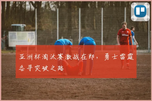 亚洲杯淘汰赛激战在即,勇士雷霆各寻突破之路 - 虎扑体育推荐