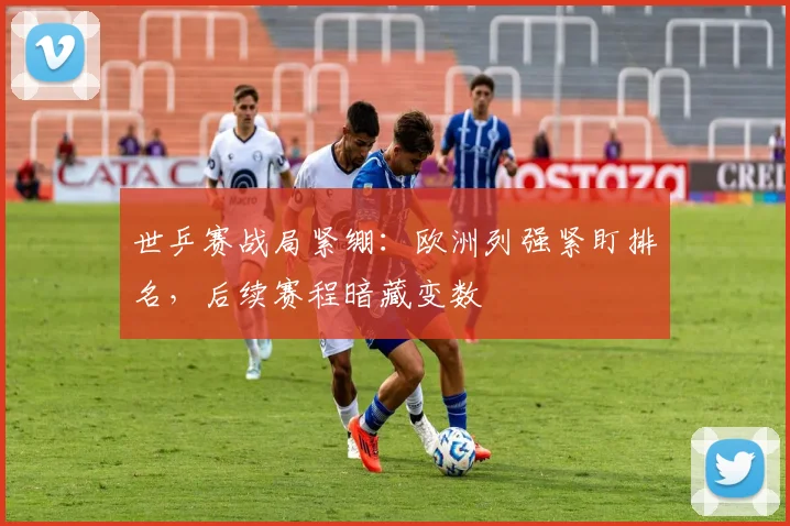 世乒赛战局紧绷：欧洲列强紧盯排名，后续赛程暗藏变数 - 虎扑体育推荐