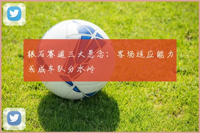 银石赛道三大悬念:客场适应能力或成车队分水岭 - 虎扑体育推荐