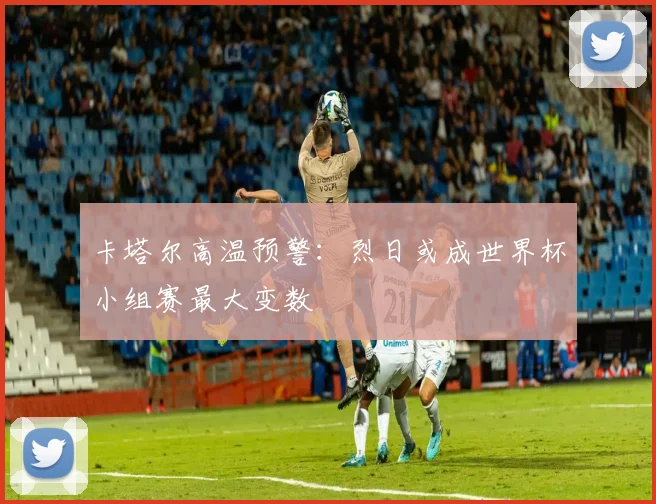 卡塔尔高温预警:烈日或成世界杯小组赛最大变数 - 虎扑体育推荐