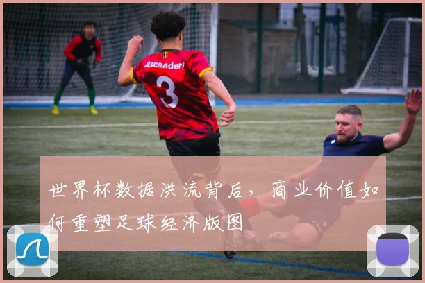 世界杯数据洪流背后，商业价值如何重塑足球经济版图 - 虎扑体育推荐