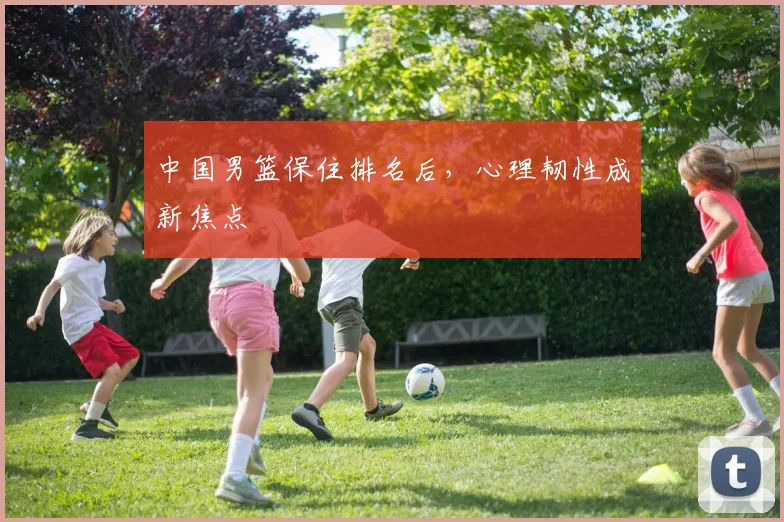 中国男篮保住排名后,心理韧性成新焦点 - 虎扑体育推荐