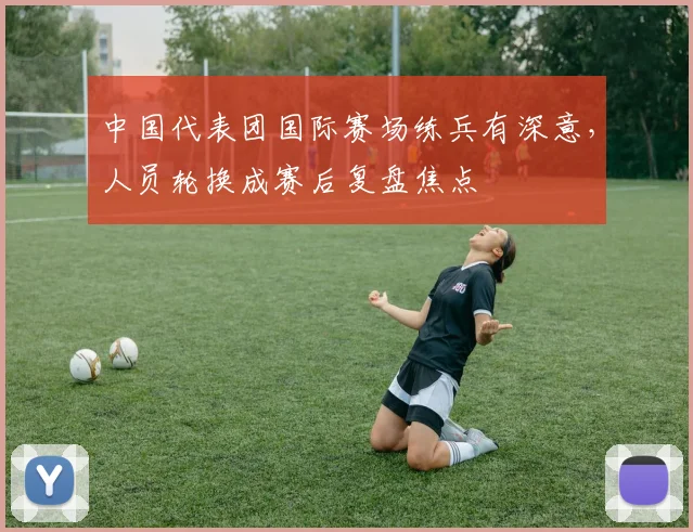 中国代表团国际赛场练兵有深意,人员轮换成赛后复盘焦点 - 虎扑体育推荐