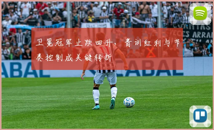 卫冕冠军止跌回升，青训红利与节奏控制成关键转折 - 虎扑体育推荐