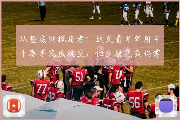 从垫底到搅局者：这支青年军用半个赛季完成蜕变，但主场气氛仍需升温 - 虎扑体育推荐