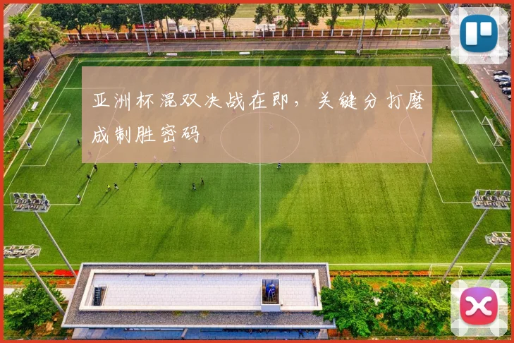 亚洲杯混双决战在即,关键分打磨成制胜密码 - 虎扑体育推荐