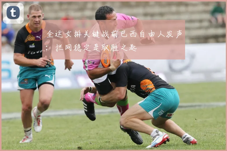 全运女排关键战前巴西自由人发声:拦网稳定是取胜之匙 - 虎扑体育推荐