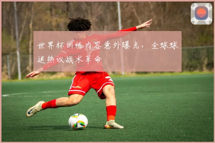 世界杯训练内容意外曝光,全球球迷热议战术革命 - 虎扑体育推荐
