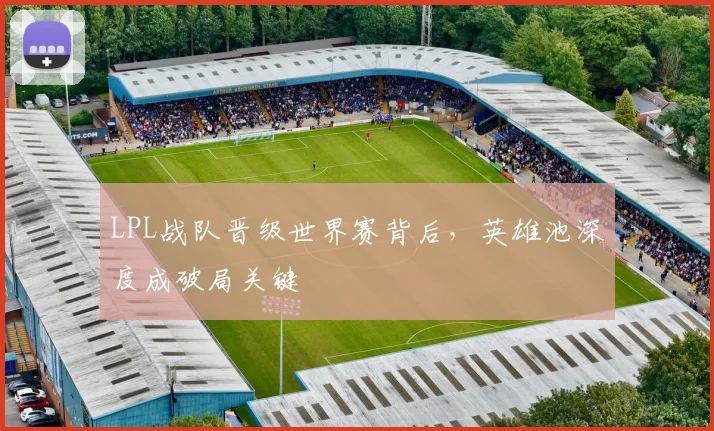 LPL战队晋级世界赛背后,英雄池深度成破局关键 - 虎扑体育推荐