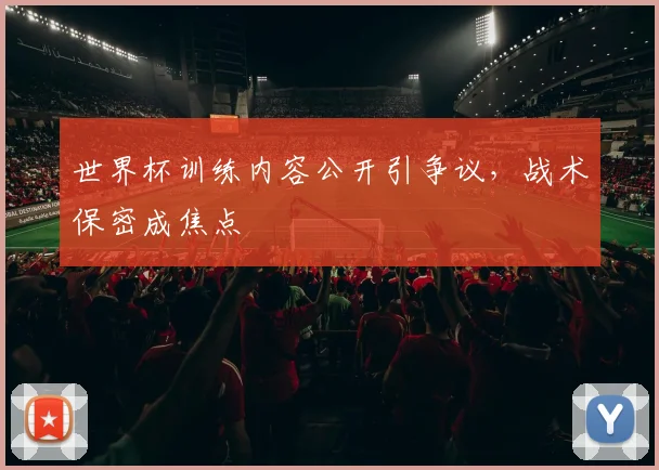 世界杯训练内容公开引争议，战术保密成焦点 - 虎扑体育推荐