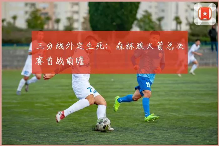 三分线外定生死:森林狼火箭总决赛首战前瞻 - 虎扑体育推荐