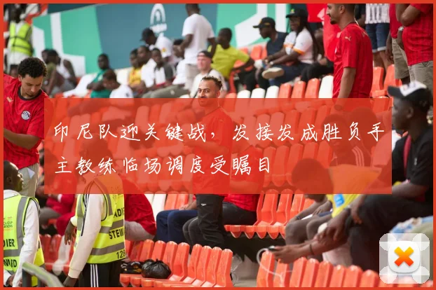 印尼队迎关键战，发接发成胜负手主教练临场调度受瞩目 - 虎扑体育推荐
