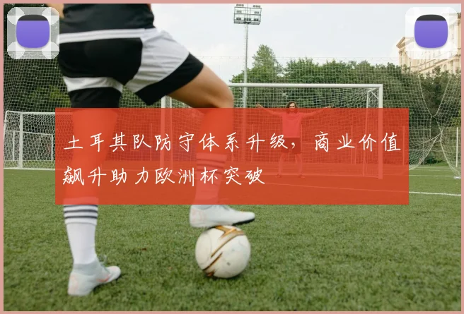 土耳其队防守体系升级,商业价值飙升助力欧洲杯突破 - 虎扑体育推荐