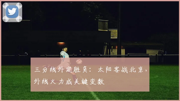三分线外定胜负：太阳客战北京，外线火力成关键变数 - 虎扑体育图集