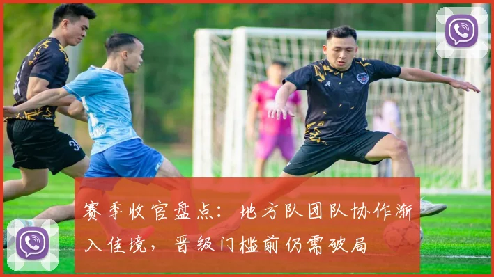 赛季收官盘点：地方队团队协作渐入佳境，晋级门槛前仍需破局 - 虎扑体育推荐