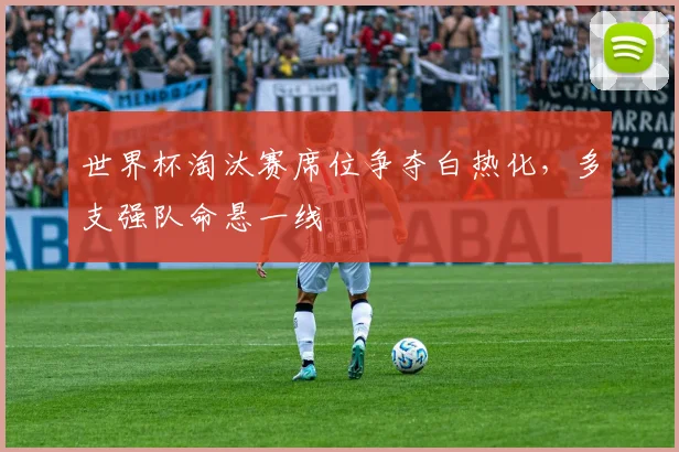 世界杯淘汰赛席位争夺白热化,多支强队命悬一线 - 虎扑体育推荐