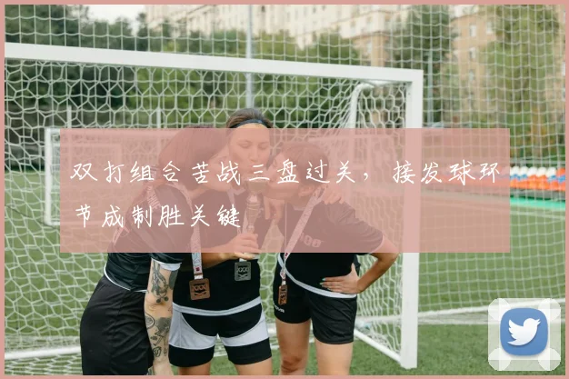 双打组合苦战三盘过关，接发球环节成制胜关键 - 虎扑体育推荐