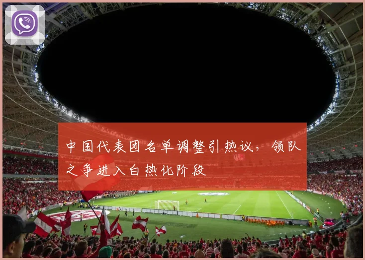中国代表团名单调整引热议,领队之争进入白热化阶段 - 虎扑体育推荐