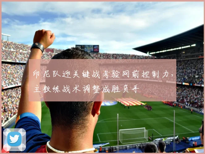 印尼队迎关键战考验网前控制力，主教练战术调整成胜负手 - 虎扑体育推荐