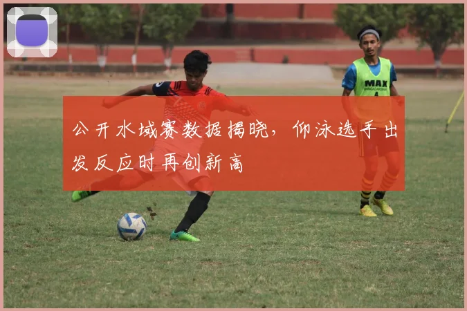 公开水域赛数据揭晓,仰泳选手出发反应时再创新高 - 虎扑体育推荐