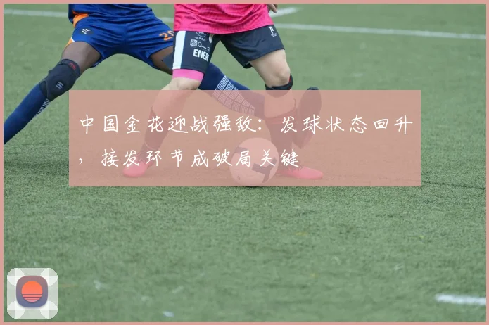 中国金花迎战强敌:发球状态回升,接发环节成破局关键 - 虎扑体育推荐