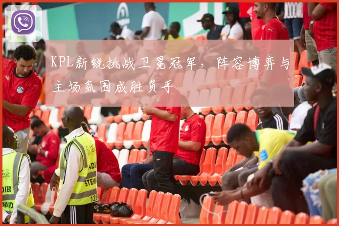 KPL新锐挑战卫冕冠军,阵容博弈与主场氛围成胜负手 - 虎扑体育推荐