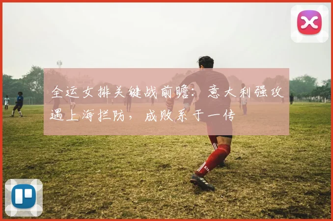 全运女排关键战前瞻:意大利强攻遇上海拦防,成败系于一传 - 虎扑体育推荐