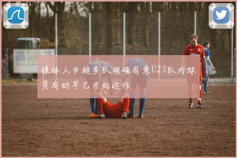 媒体人中超多队明确有意U23队内球员有的早已开始运作 - 虎扑体育推荐