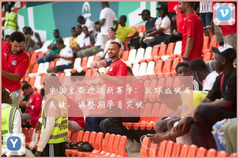中国金花迎战新赛季:发球成破局关键,调整期孕育突破 - 虎扑体育推荐