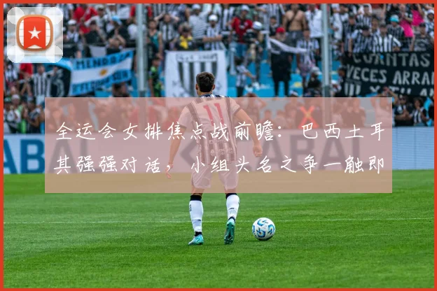 全运会女排焦点战前瞻:巴西土耳其强强对话,小组头名之争一触即发 - 虎扑体育推荐