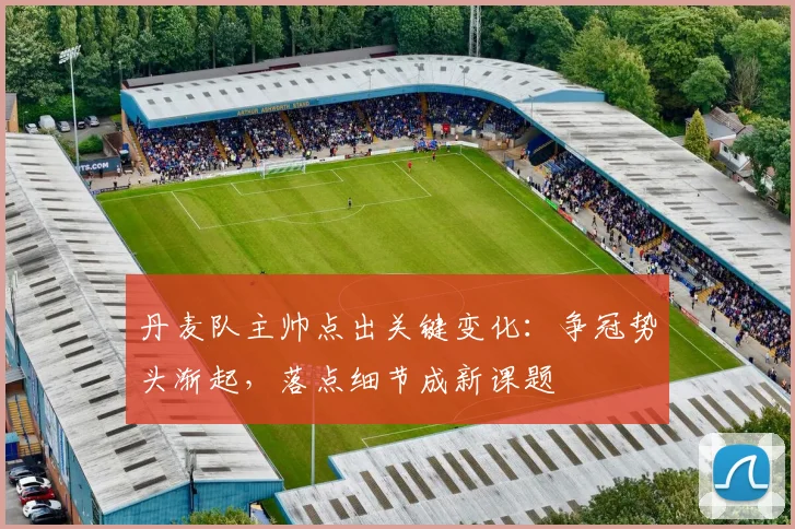 丹麦队主帅点出关键变化:争冠势头渐起,落点细节成新课题 - 虎扑体育推荐