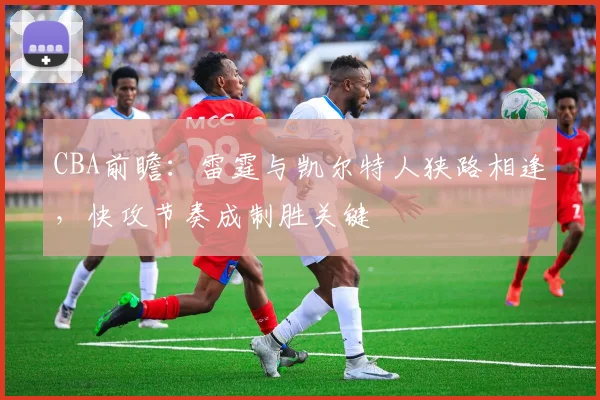 CBA前瞻:雷霆与凯尔特人狭路相逢,快攻节奏成制胜关键 - 虎扑体育推荐