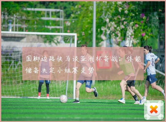 国脚边路快马谈亚洲杯备战：体能储备决定小组赛走势 - 虎扑体育资讯