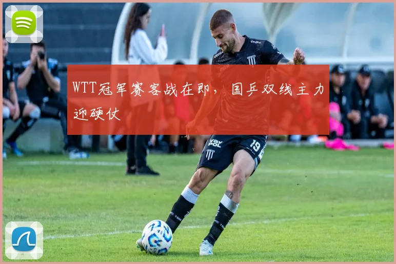 WTT冠军赛客战在即，国乒双线主力迎硬仗 - 虎扑体育推荐