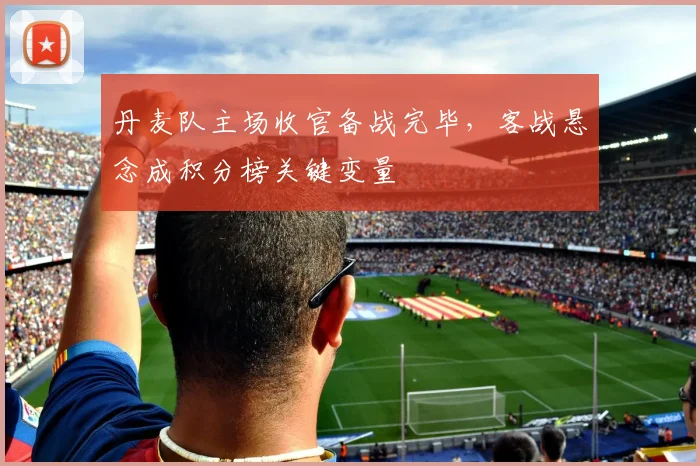丹麦队主场收官备战完毕，客战悬念成积分榜关键变量 - 虎扑体育推荐