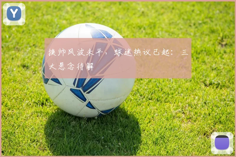 换帅风波未平，球迷热议已起：三大悬念待解 - 虎扑体育推荐