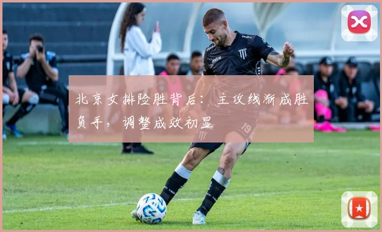 北京女排险胜背后：主攻线渐成胜负手，调整成效初显 - 虎扑体育推荐