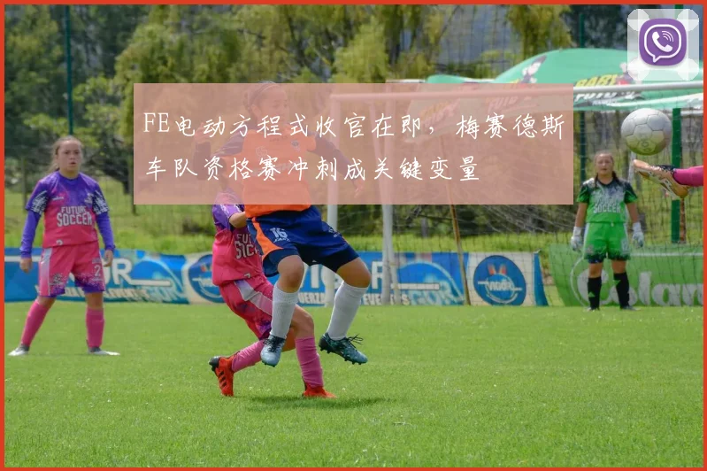 FE电动方程式收官在即，梅赛德斯车队资格赛冲刺成关键变量 - 虎扑体育推荐